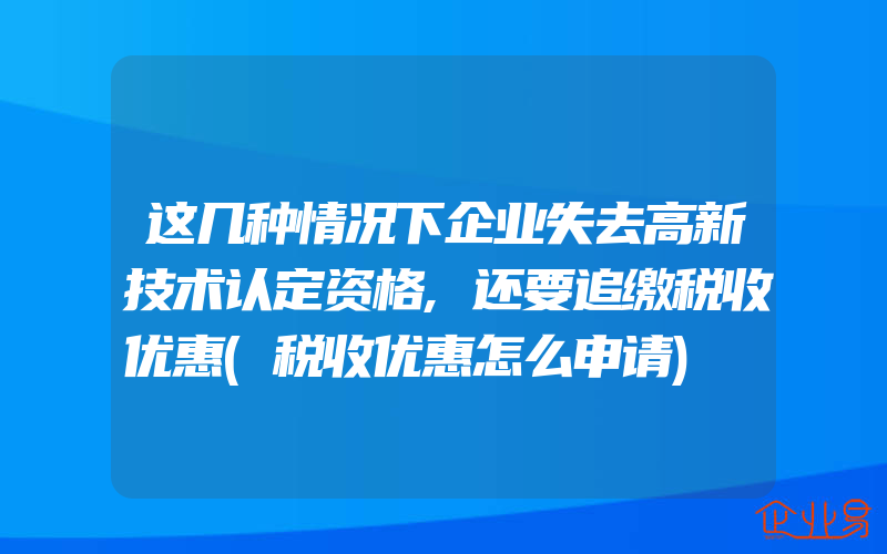 这几种情况下企业失去高新技术认定资格,还要追缴税收优惠(税收优惠怎么申请)