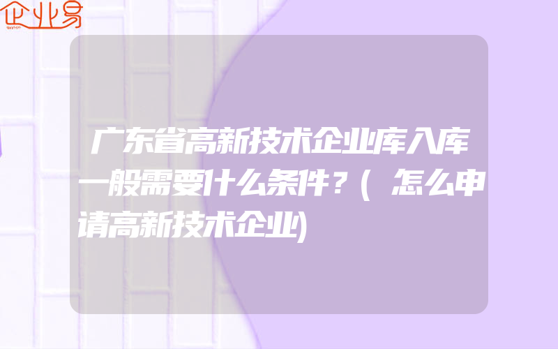 广东省高新技术企业库入库一般需要什么条件？(怎么申请高新技术企业)