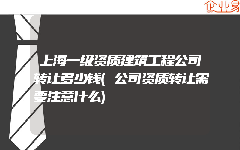 上海一级资质建筑工程公司转让多少钱(公司资质转让需要注意什么)