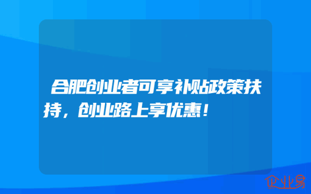 合肥创业者可享补贴政策扶持，创业路上享优惠！