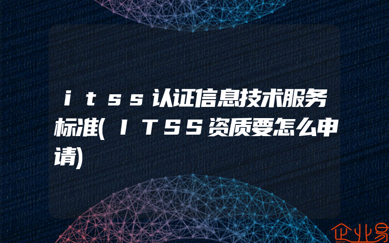 itss认证信息技术服务标准(ITSS资质要怎么申请)