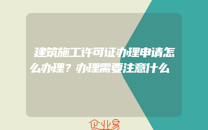 建筑施工许可证办理申请怎么办理？办理需要注意什么