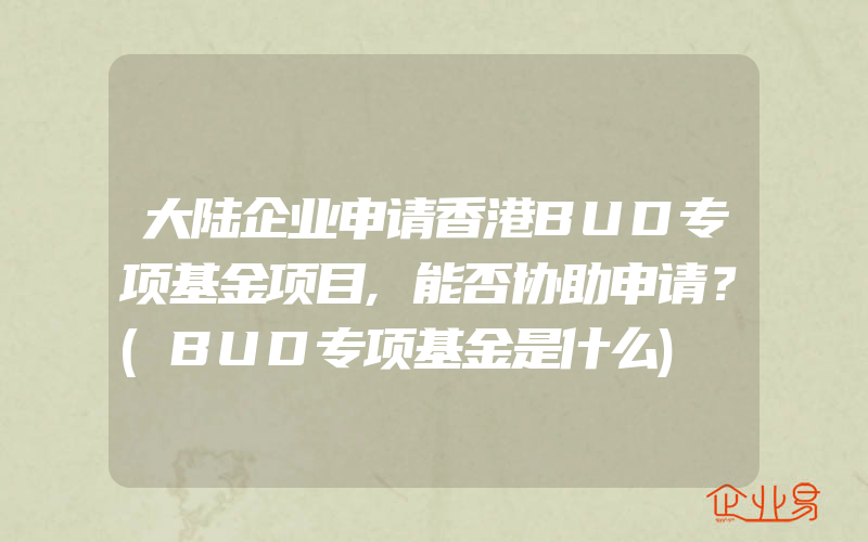 大陆企业申请香港BUD专项基金项目,能否协助申请？(BUD专项基金是什么)