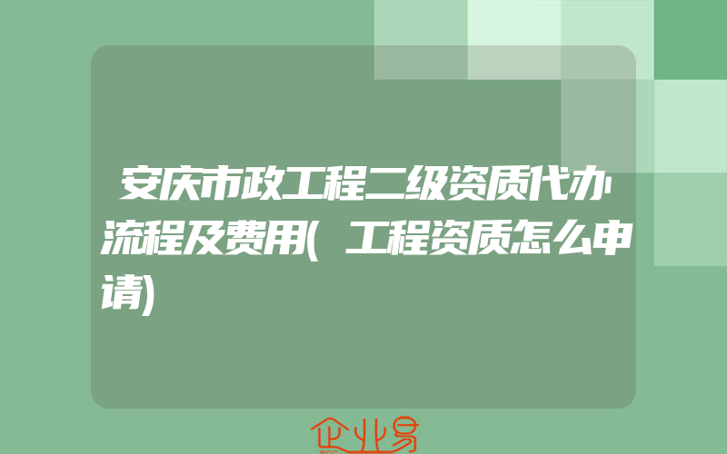 安庆市政工程二级资质代办流程及费用(工程资质怎么申请)