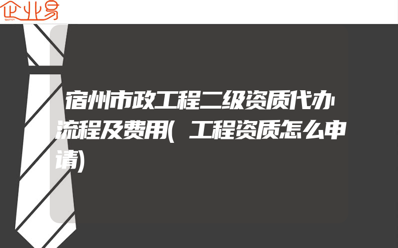 宿州市政工程二级资质代办流程及费用(工程资质怎么申请)