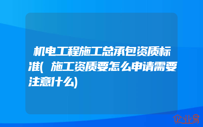 机电工程施工总承包资质标准(施工资质要怎么申请需要注意什么)