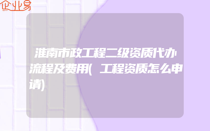 淮南市政工程二级资质代办流程及费用(工程资质怎么申请)