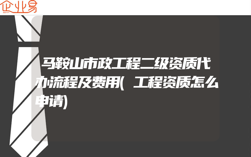 马鞍山市政工程二级资质代办流程及费用(工程资质怎么申请)