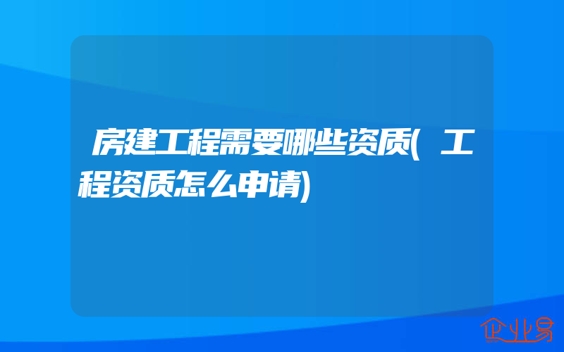 房建工程需要哪些资质(工程资质怎么申请)