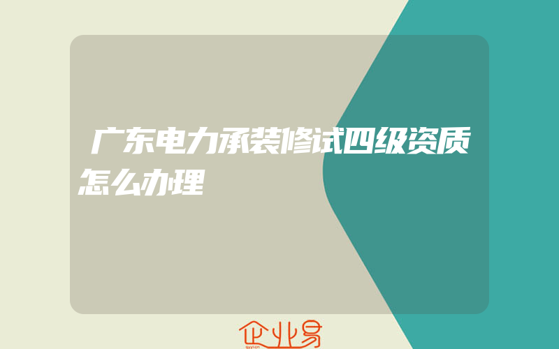 广东电力承装修试四级资质怎么办理