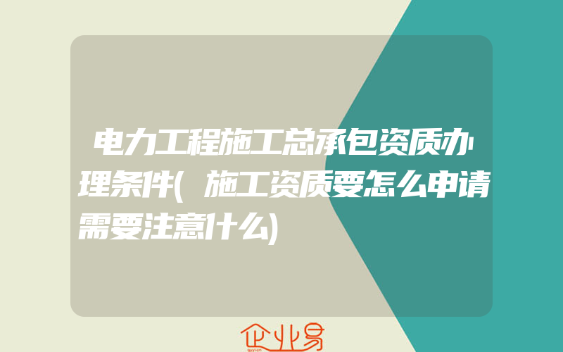 电力工程施工总承包资质办理条件(施工资质要怎么申请需要注意什么)