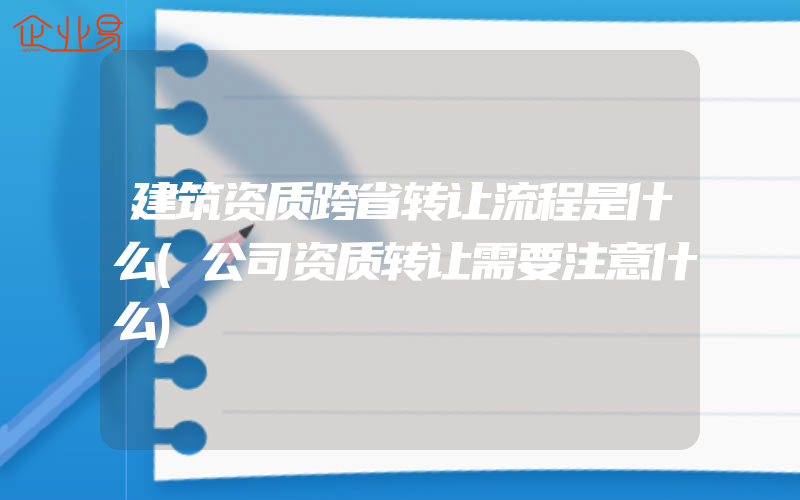 建筑资质跨省转让流程是什么(公司资质转让需要注意什么)