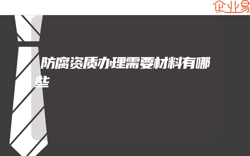 防腐资质办理需要材料有哪些