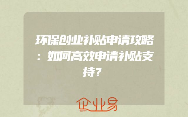 环保创业补贴申请攻略：如何高效申请补贴支持？