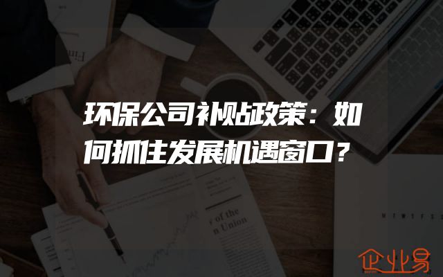 环保公司补贴政策：如何抓住发展机遇窗口？