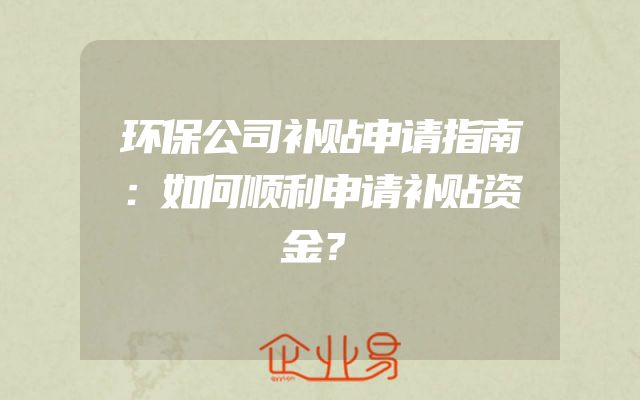 环保公司补贴申请指南：如何顺利申请补贴资金？