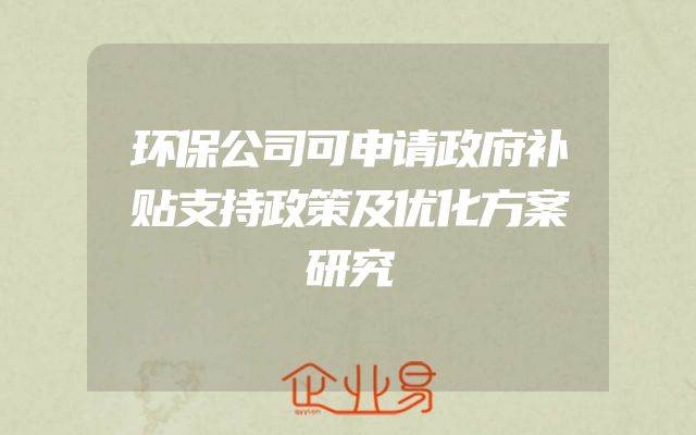 环保公司可申请政府补贴支持政策及优化方案研究