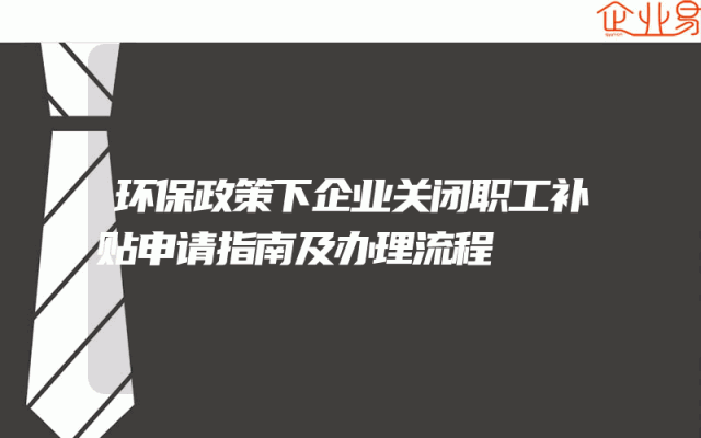 环保政策下企业关闭职工补贴申请指南及办理流程