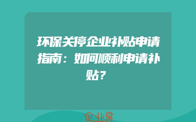 环保关停企业补贴申请指南：如何顺利申请补贴？