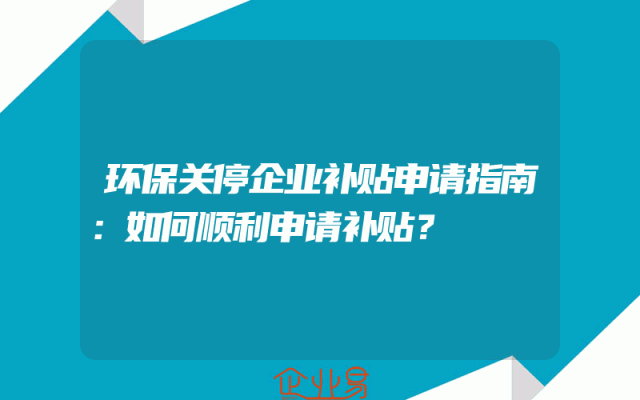 环保关停企业补贴申请指南：如何顺利申请补贴？