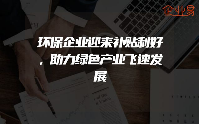环保企业迎来补贴利好，助力绿色产业飞速发展