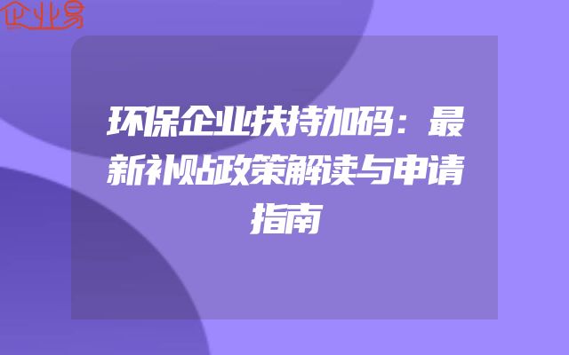 环保企业扶持加码：最新补贴政策解读与申请指南