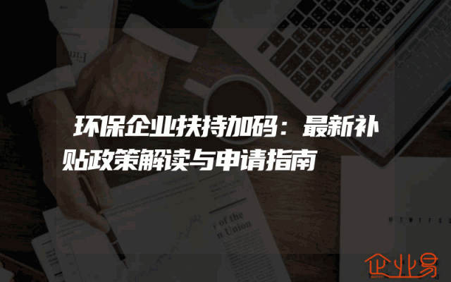 环保企业扶持加码：最新补贴政策解读与申请指南