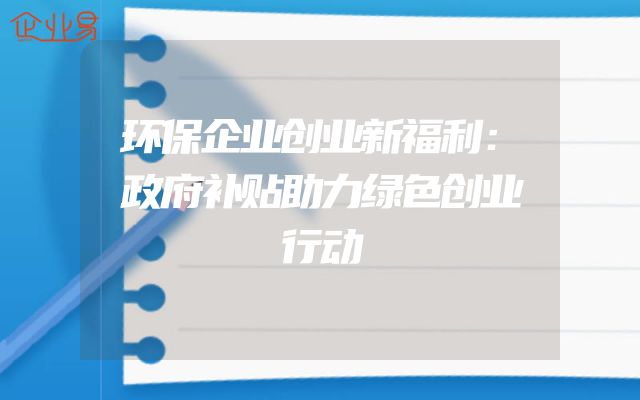 环保企业创业新福利：政府补贴助力绿色创业行动