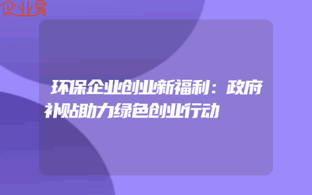 环保企业创业新福利：政府补贴助力绿色创业行动