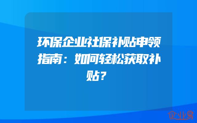 环保企业社保补贴申领指南：如何轻松获取补贴？