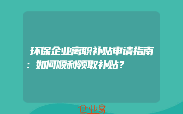 环保企业离职补贴申请指南：如何顺利领取补贴？