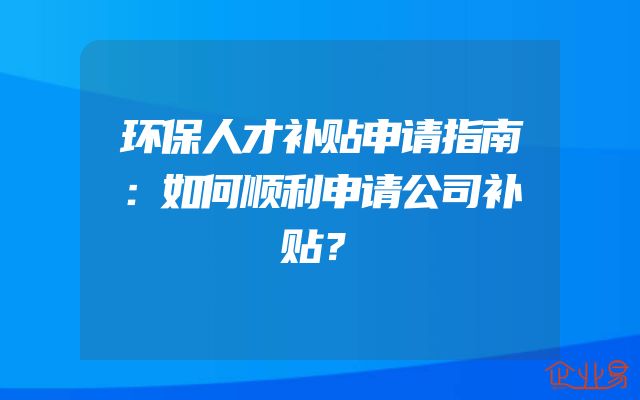环保人才补贴申请指南：如何顺利申请公司补贴？