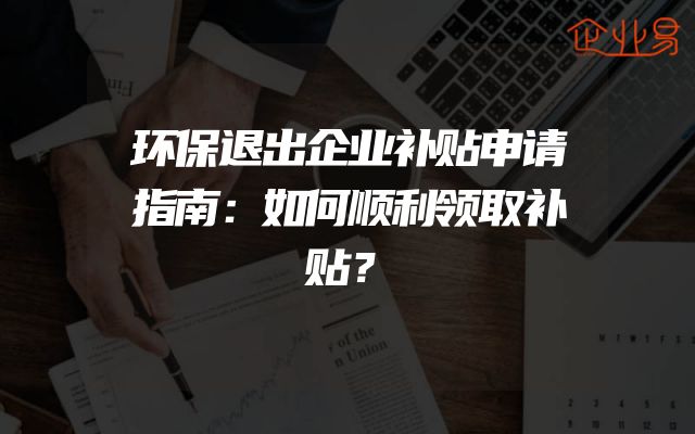 环保退出企业补贴申请指南：如何顺利领取补贴？
