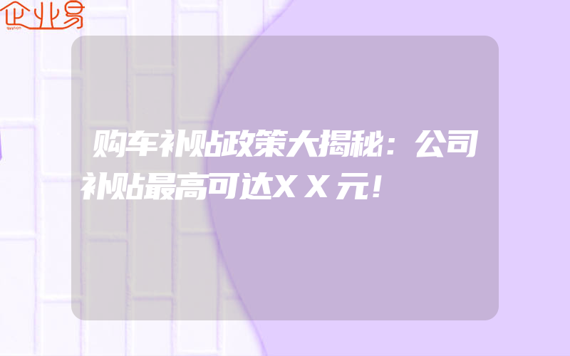 购车补贴政策大揭秘：公司补贴最高可达XX元！