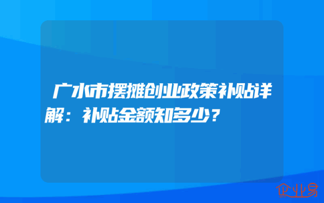 广水市摆摊创业政策补贴详解：补贴金额知多少？