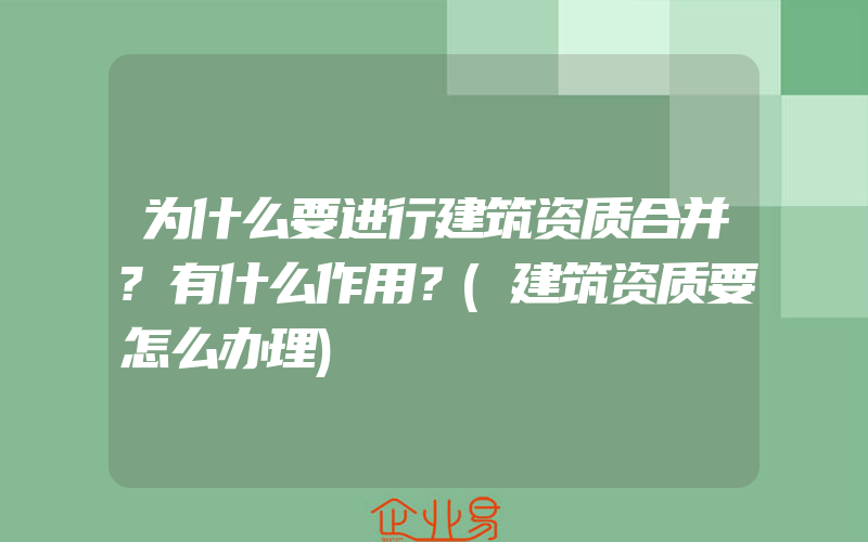 为什么要进行建筑资质合并?有什么作用？(建筑资质要怎么办理)