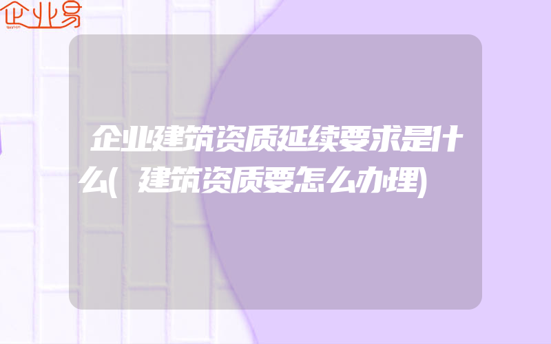 企业建筑资质延续要求是什么(建筑资质要怎么办理)