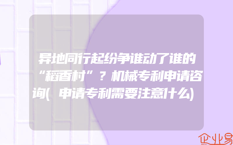 异地同行起纷争谁动了谁的“稻香村”？机械专利申请咨询(申请专利需要注意什么)