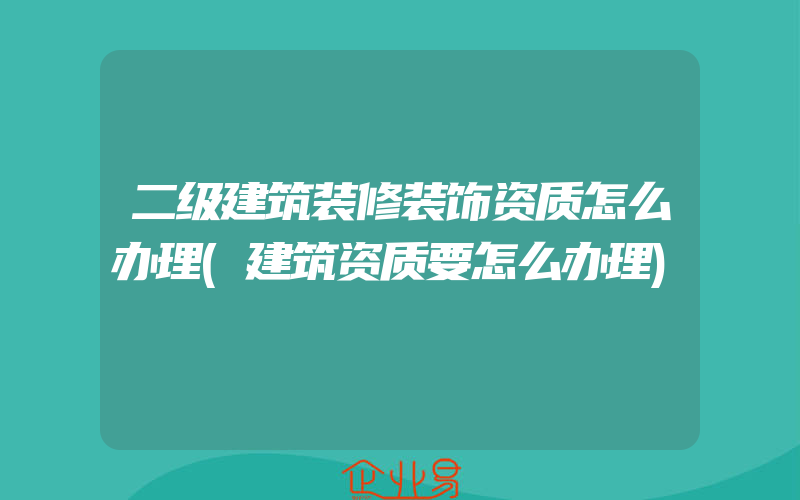 二级建筑装修装饰资质怎么办理(建筑资质要怎么办理)