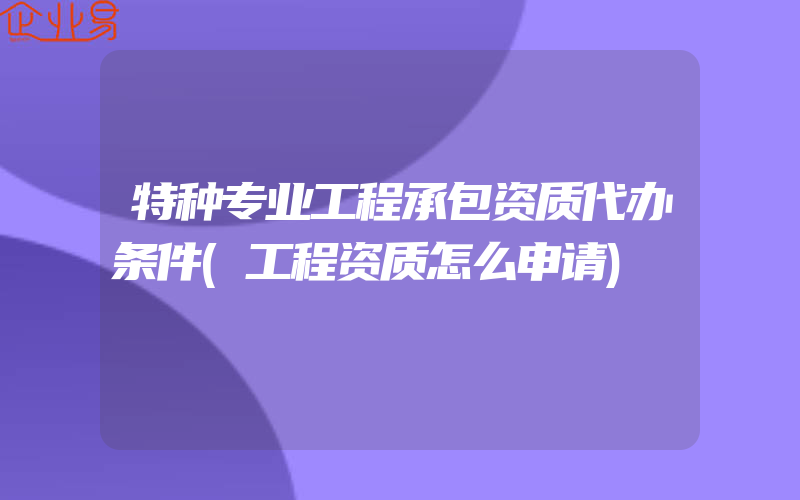 特种专业工程承包资质代办条件(工程资质怎么申请)