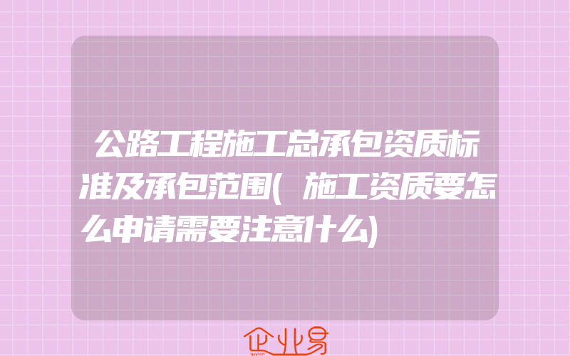 公路工程施工总承包资质标准及承包范围(施工资质要怎么申请需要注意什么)