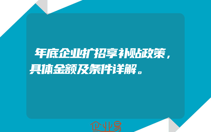 年底企业扩招享补贴政策，具体金额及条件详解。