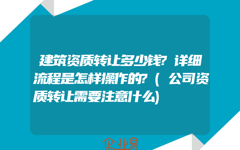 建筑资质转让多少钱?详细流程是怎样操作的?(公司资质转让需要注意什么)