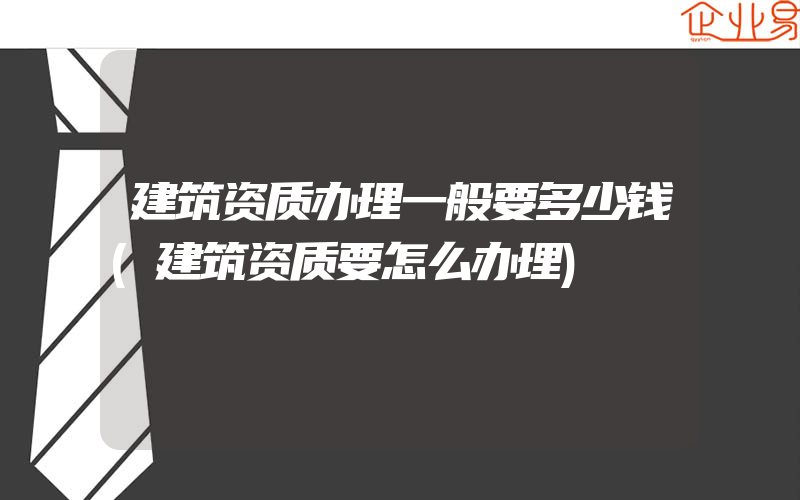 建筑资质办理一般要多少钱(建筑资质要怎么办理)