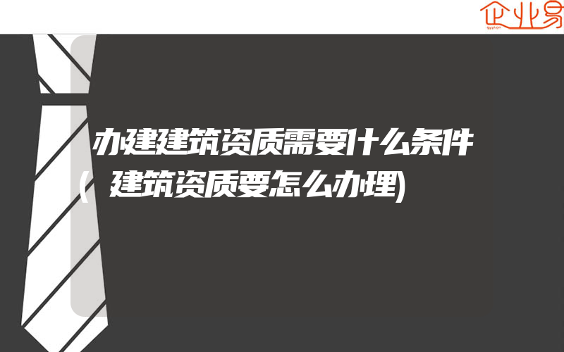 办建建筑资质需要什么条件(建筑资质要怎么办理)