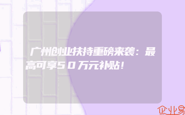 广州创业扶持重磅来袭：最高可享50万元补贴！