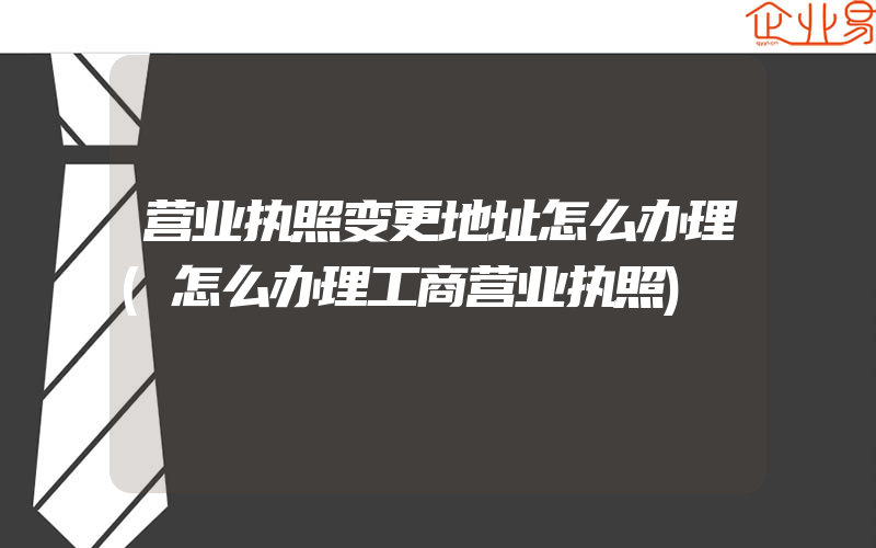 营业执照变更地址怎么办理(怎么办理工商营业执照)