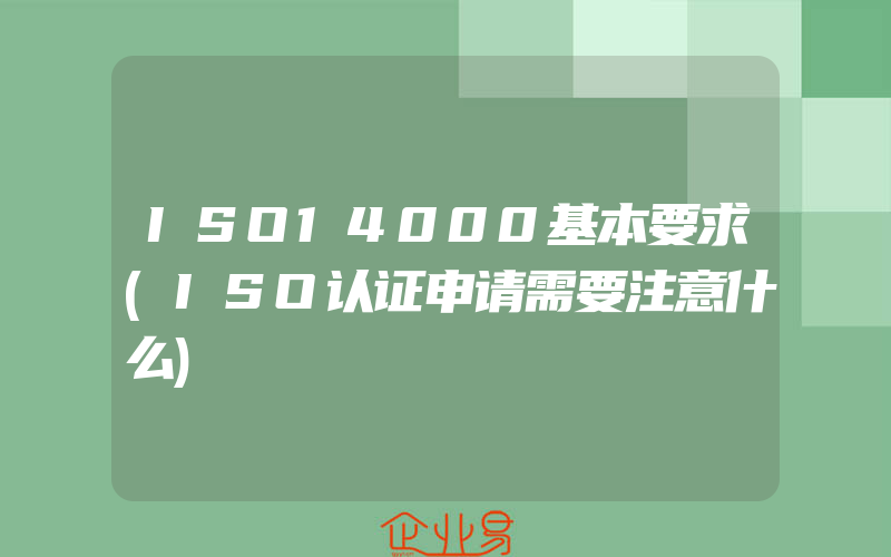 ISO14000基本要求(ISO认证申请需要注意什么)