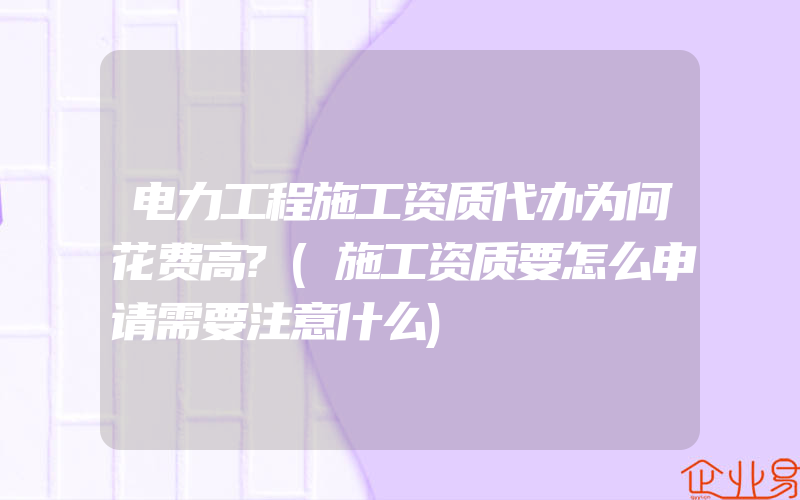 电力工程施工资质代办为何花费高?(施工资质要怎么申请需要注意什么)