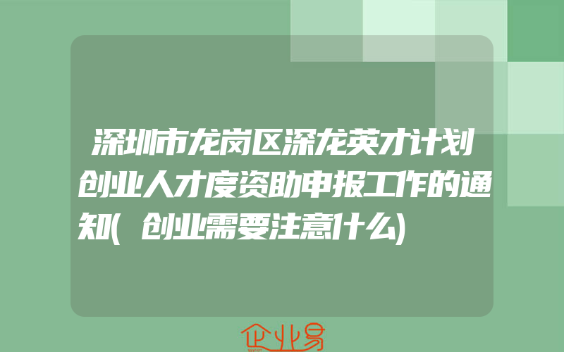 深圳市龙岗区深龙英才计划创业人才度资助申报工作的通知(创业需要注意什么)